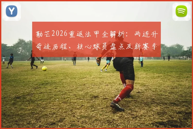 勒芒2026重返法甲全解析：两连升奇迹历程、核心球员盘点及新赛季赛程前瞻