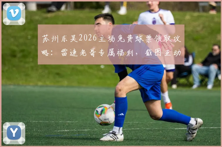 苏州东吴2026主场免费球票领取攻略：雷速老哥专属福利，截图互动赢取下周现场观赛资格
