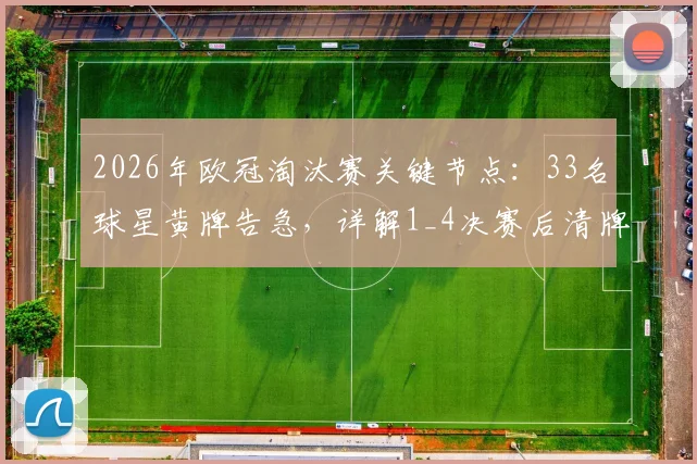 2026年欧冠淘汰赛关键节点：33名球星黄牌告急，详解1_4决赛后清牌规则与影响