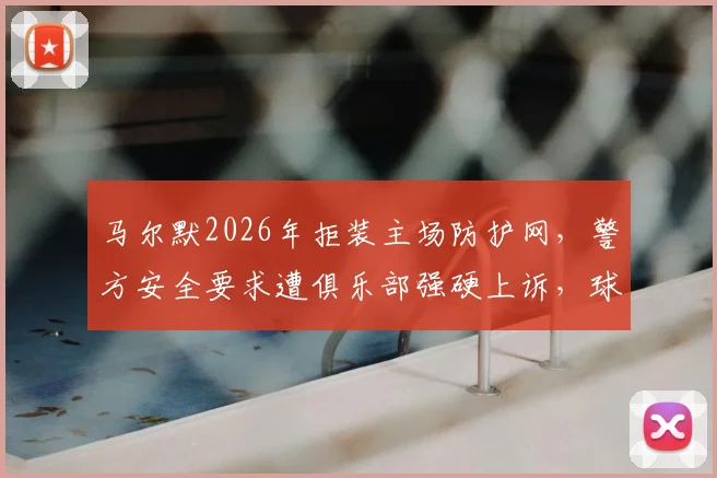 马尔默2026年拒装主场防护网，警方安全要求遭俱乐部强硬上诉，球场传统与安保如何平衡？