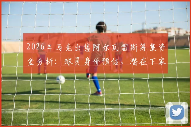 2026年马竞出售阿尔瓦雷斯筹集资金分析：球员身价预估、潜在下家球队一览及转会市场影响解读