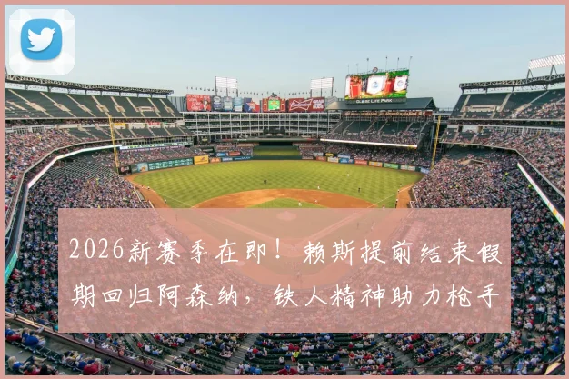 2026新赛季在即！赖斯提前结束假期回归阿森纳，铁人精神助力枪手备战，训练计划曝光