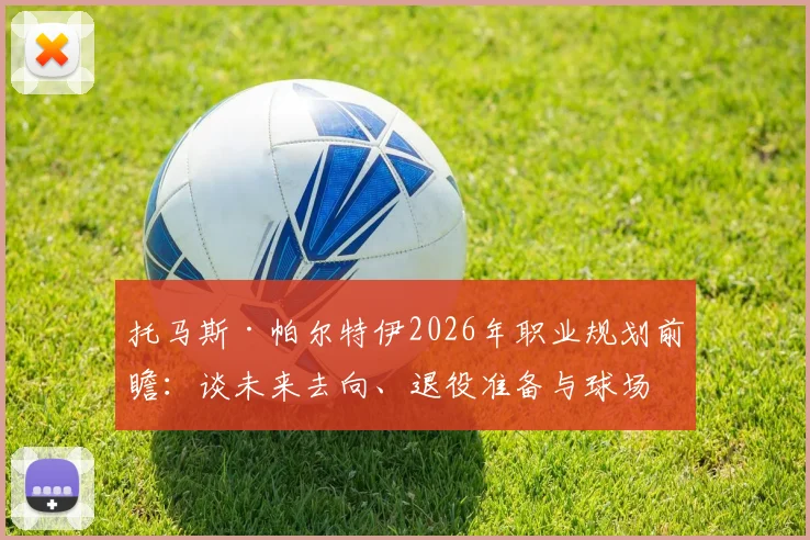 托马斯·帕尔特伊2026年职业规划前瞻：谈未来去向、退役准备与球场内外人生哲学