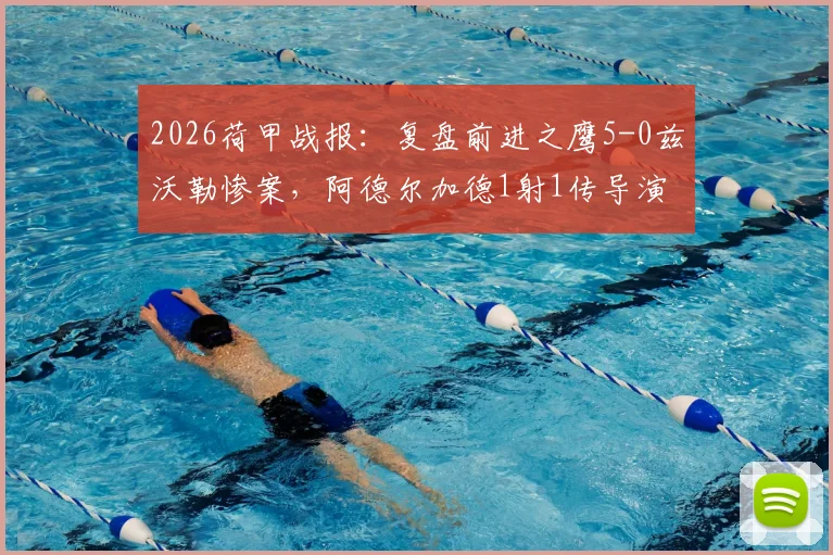 2026荷甲战报：复盘前进之鹰5-0兹沃勒惨案，阿德尔加德1射1传导演狂胜，附比赛关键数据解析