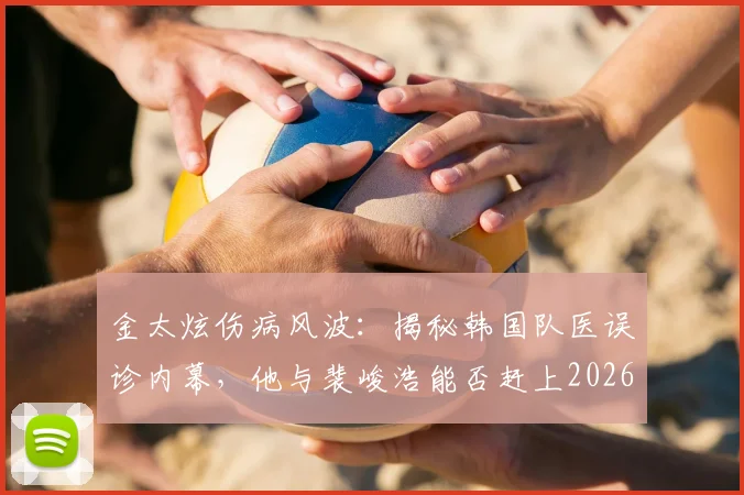金太炫伤病风波：揭秘韩国队医误诊内幕，他与裴峻浩能否赶上2026世界杯关键战？