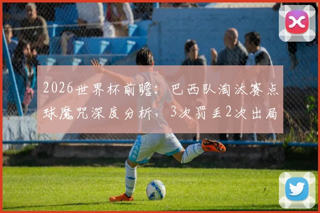 2026世界杯前瞻：巴西队淘汰赛点球魔咒深度分析，3次罚丢2次出局的历史能否被打破？