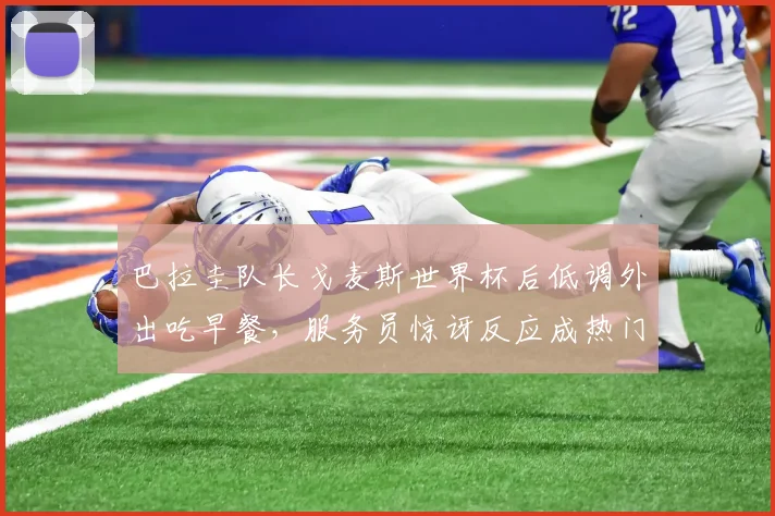 巴拉圭队长戈麦斯世界杯后低调外出吃早餐，服务员惊讶反应成热门，事件全过程及后续报道