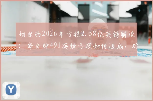 切尔西2026年亏损2.58亿英镑解读：每分钟491英镑亏损如何造成，对英超格局有何冲击？
