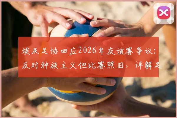 埃及足协回应2026年友谊赛争议：反对种族主义但比赛照旧，详解足协立场与未来影响