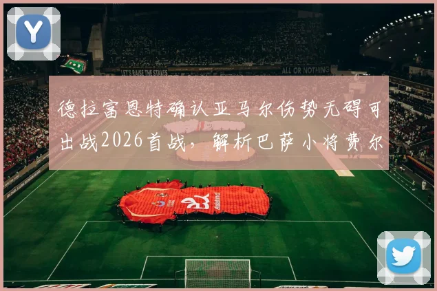 德拉富恩特确认亚马尔伤势无碍可出战2026首战,解析巴萨小将费尔明落选西班牙队可惜原因