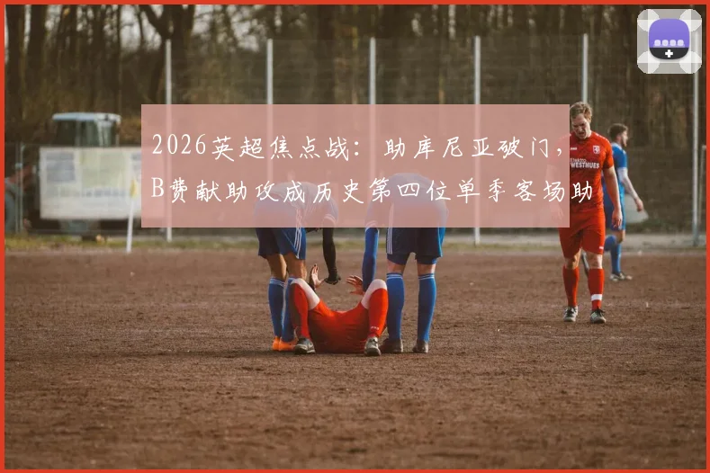 2026英超焦点战：助库尼亚破门，B费献助攻成历史第四位单季客场助攻上双球星，详细数据解读