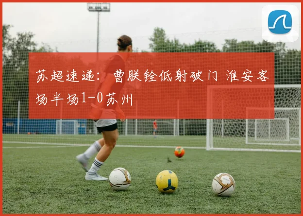 苏超速递:曹朕铨低射破门 淮安客场半场1-0苏州
