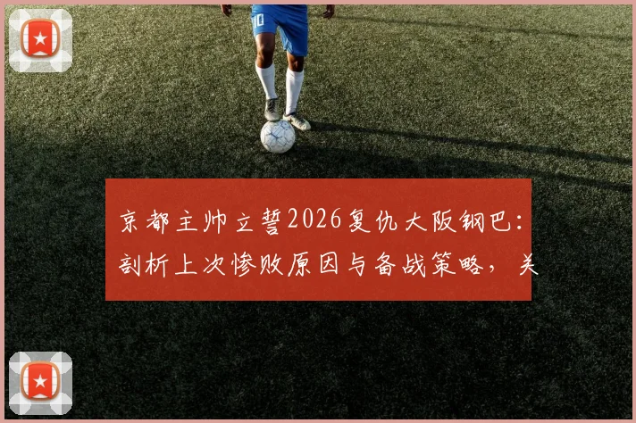 京都主帅立誓2026复仇大阪钢巴：剖析上次惨败原因与备战策略，关键对决赛前深度解析