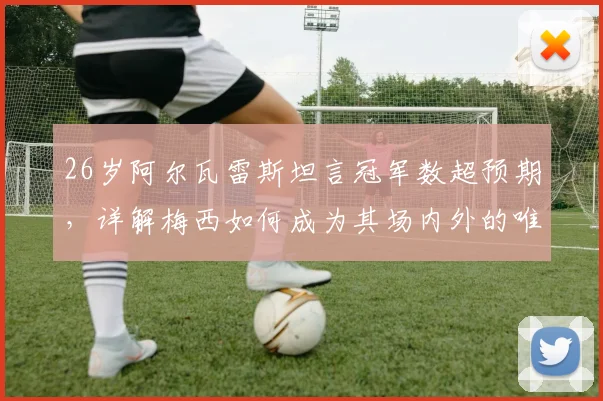 26岁阿尔瓦雷斯坦言冠军数超预期,详解梅西如何成为其场内外的唯一楷模
