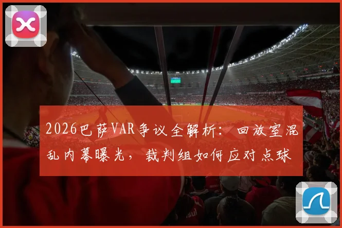 2026巴萨VAR争议全解析：回放室混乱内幕曝光，裁判组如何应对点球施压，附VAR判罚常见争议案例解读