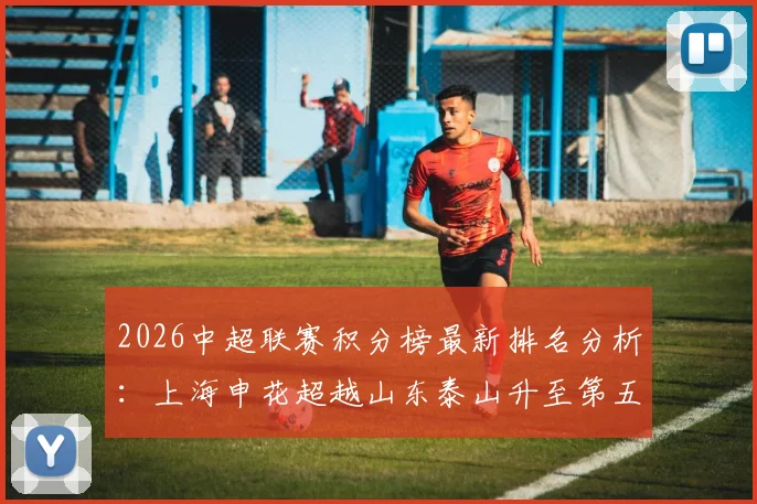 2026中超联赛积分榜最新排名分析：上海申花超越山东泰山升至第五，青岛英博稳居第三解析
