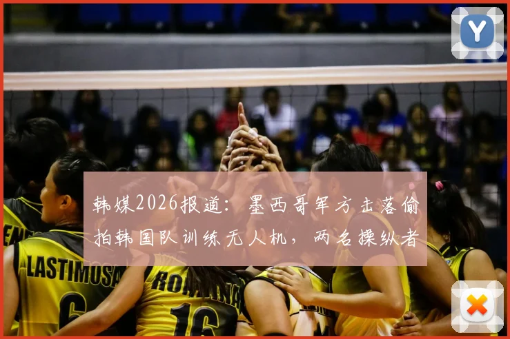 韩媒2026报道：墨西哥军方击落偷拍韩国队训练无人机，两名操纵者成功逃脱