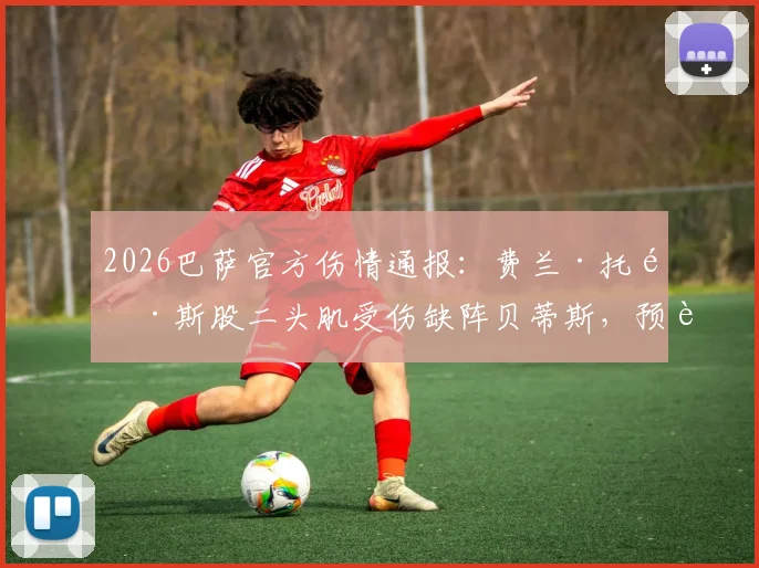 2026巴萨官方伤情通报：费兰·托雷斯股二头肌受伤缺阵贝蒂斯，预计恢复时间及对球队战术影响解析