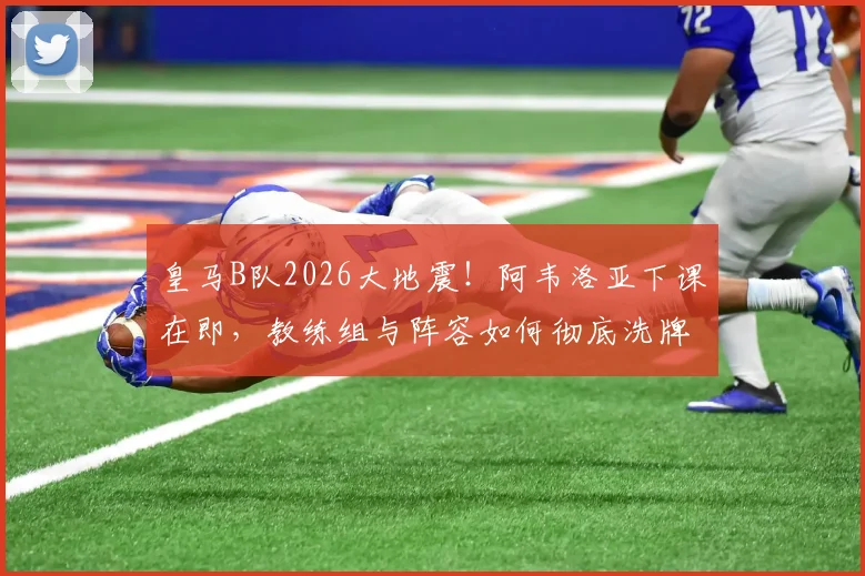 皇马B队2026大地震！阿韦洛亚下课在即，教练组与阵容如何彻底洗牌？潜在继任者与清洗名单前瞻