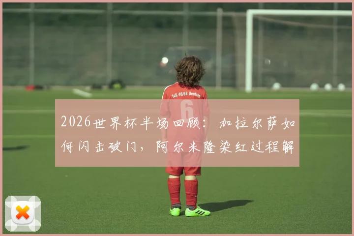 2026世界杯半场回顾:加拉尔萨如何闪击破门,阿尔米隆染红过程解析,巴拉圭1-0土耳其领先