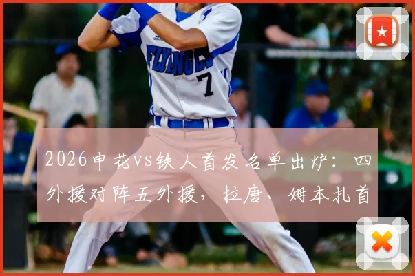 2026申花vs铁人首发名单出炉:四外援对阵五外援,拉唐、姆本扎首发登场,双方战术打法深度解读