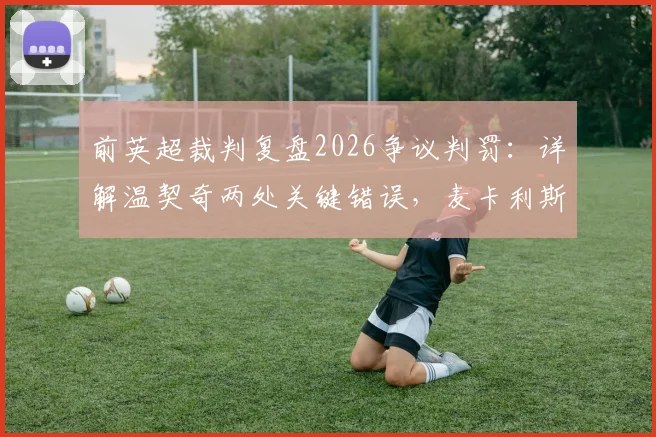 前英超裁判复盘2026争议判罚：详解温契奇两处关键错误，麦卡利斯特与塔利亚菲科为何半场就该领牌？