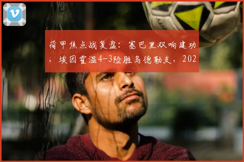 荷甲焦点战复盘：塞巴里双响建功，埃因霍温4-3险胜乌德勒支，2026赛季争冠之路再添关键三分