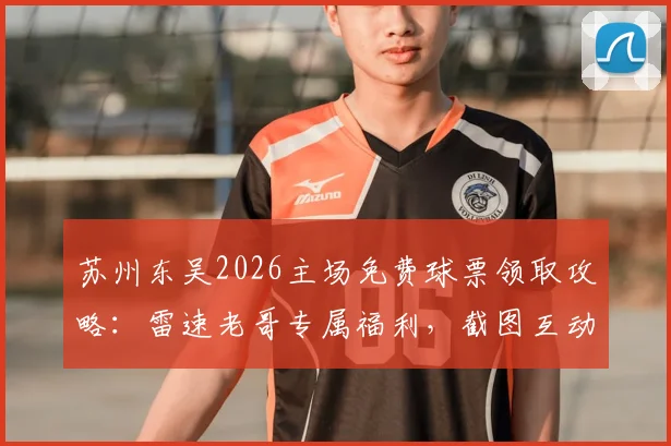 苏州东吴2026主场免费球票领取攻略:雷速老哥专属福利,截图互动赢取下周现场观赛资格