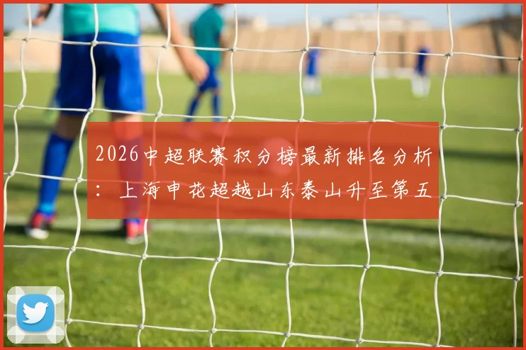 2026中超联赛积分榜最新排名分析:上海申花超越山东泰山升至第五,青岛英博稳居第三解析