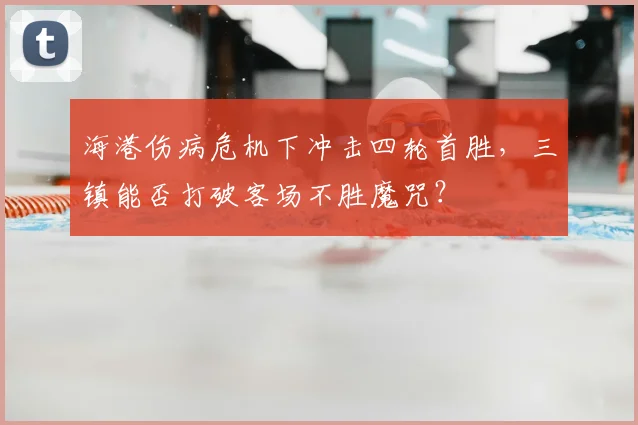 海港伤病危机下冲击四轮首胜，三镇能否打破客场不胜魔咒？
