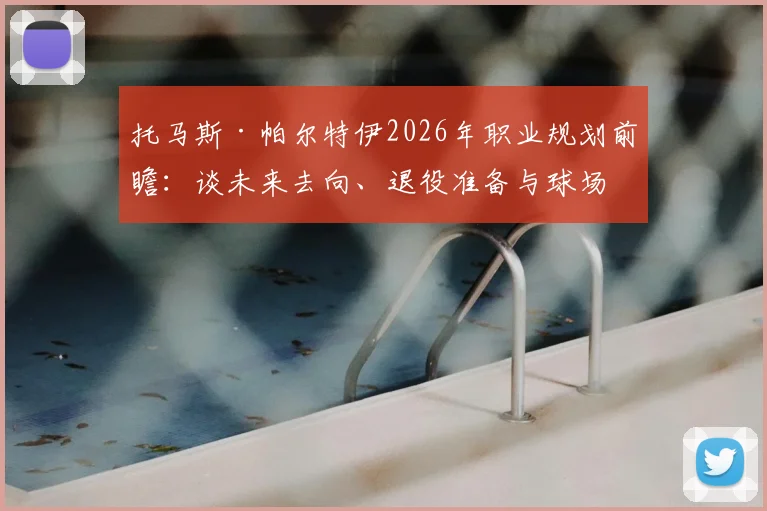 托马斯·帕尔特伊2026年职业规划前瞻:谈未来去向、退役准备与球场内外人生哲学