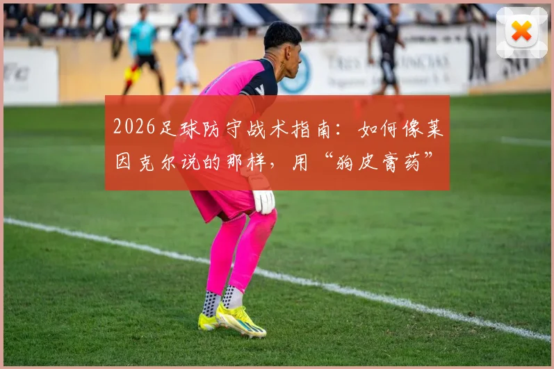2026足球防守战术指南：如何像莱因克尔说的那样，用“狗皮膏药”式盯防锁死梅西这样的核心球员