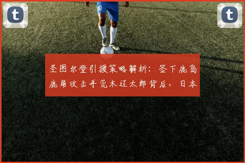 圣图尔登引援策略解析：签下鹿岛鹿角攻击手荒木辽太郎背后，日本球员在比甲的数据与前景