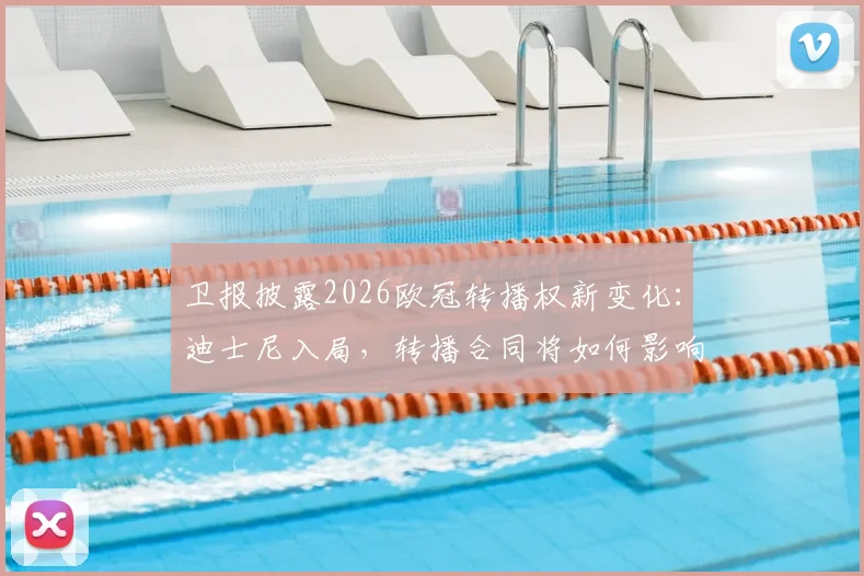 卫报披露2026欧冠转播权新变化：迪士尼入局，转播合同将如何影响全球球迷观赛？