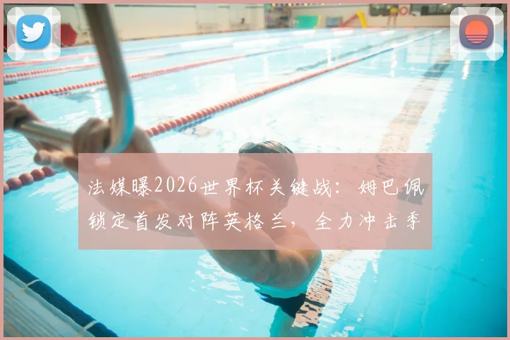 法媒曝2026世界杯关键战:姆巴佩锁定首发对阵英格兰,全力冲击季军与金靴奖终极悬念