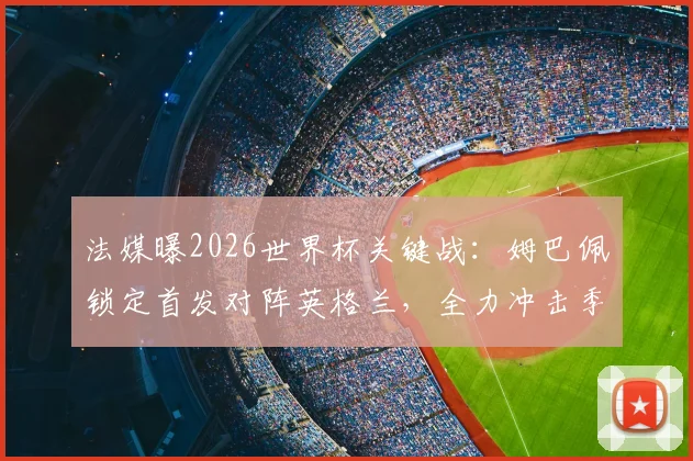 法媒曝2026世界杯关键战：姆巴佩锁定首发对阵英格兰，全力冲击季军与金靴奖终极悬念