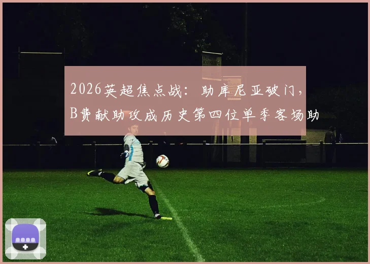 2026英超焦点战:助库尼亚破门,B费献助攻成历史第四位单季客场助攻上双球星,详细数据解读