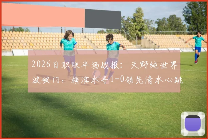 2026日职联半场战报：天野纯世界波破门，横滨水手1-0领先清水心跳，附进球技术分析与集锦