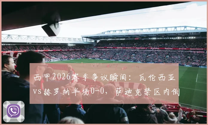 西甲2026赛季争议瞬间：瓦伦西亚vs赫罗纳半场0-0，萨迪克禁区内倒地未获点球判罚引热议