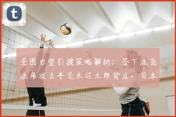 圣图尔登引援策略解析：签下鹿岛鹿角攻击手荒木辽太郎背后，日本球员在比甲的数据与前景