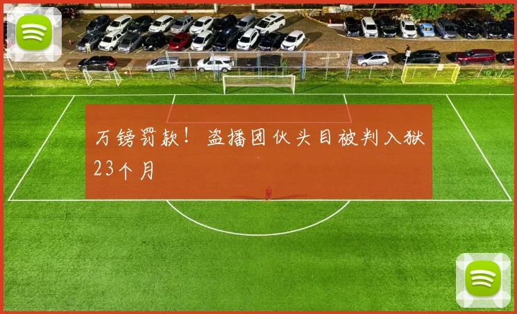 万镑罚款！盗播团伙头目被判入狱23个月