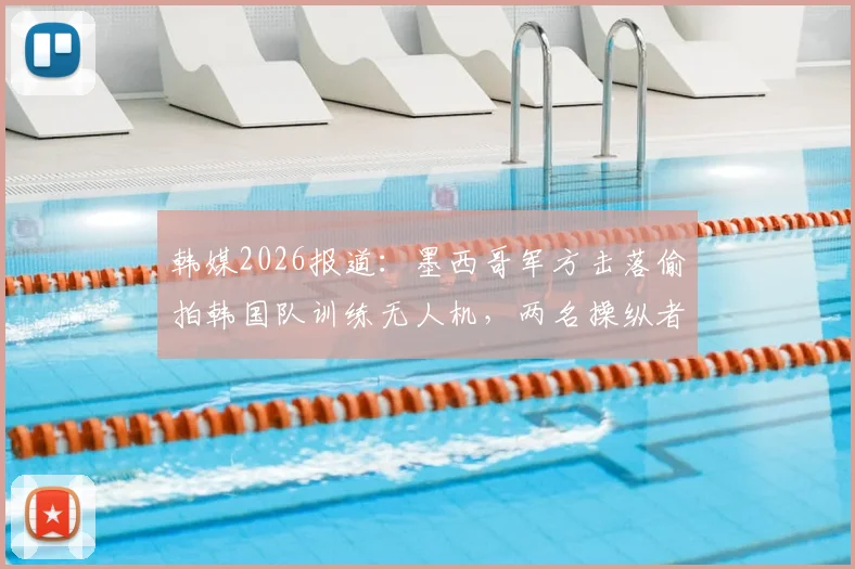 韩媒2026报道:墨西哥军方击落偷拍韩国队训练无人机,两名操纵者成功逃脱