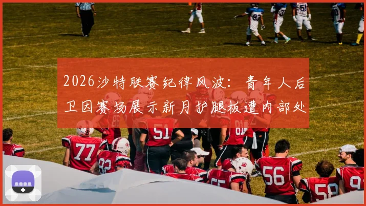 2026沙特联赛纪律风波:青年人后卫因赛场展示新月护腿板遭内部处分,被踢出比赛大名单详情解析