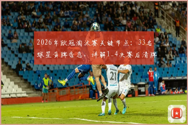 2026年欧冠淘汰赛关键节点:33名球星黄牌告急,详解1_4决赛后清牌规则与影响