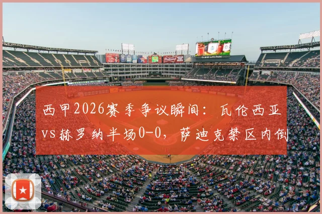 西甲2026赛季争议瞬间：瓦伦西亚vs赫罗纳半场0-0，萨迪克禁区内倒地未获点球判罚引热议