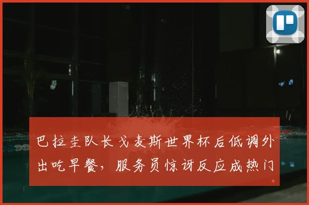 巴拉圭队长戈麦斯世界杯后低调外出吃早餐，服务员惊讶反应成热门，事件全过程及后续报道