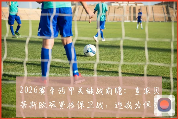 2026赛季西甲关键战前瞻：皇家贝蒂斯欧冠资格保卫战，迎战为保级拼命的埃尔切，历史交锋与近期状态全解析