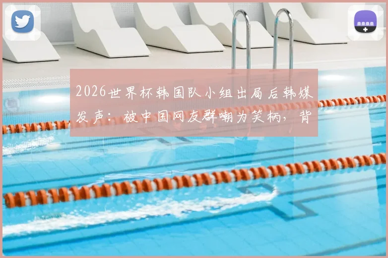 2026世界杯韩国队小组出局后韩媒发声：被中国网友群嘲为笑柄，背后原因深度解析