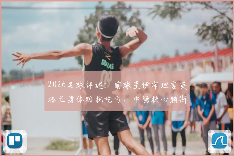 2026足球评述：前球星伊布坦言英格兰身体对抗吃亏，中场核心赖斯表现挣扎引热议