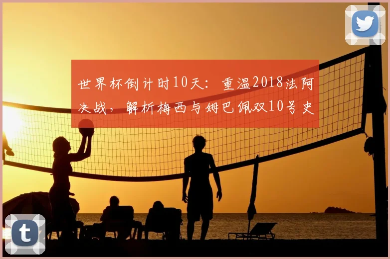 世界杯倒计时10天:重温2018法阿决战,解析梅西与姆巴佩双10号史诗对决的经典瞬间与未来展望